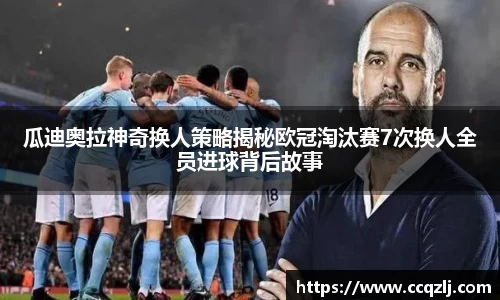 瓜迪奥拉神奇换人策略揭秘欧冠淘汰赛7次换人全员进球背后故事