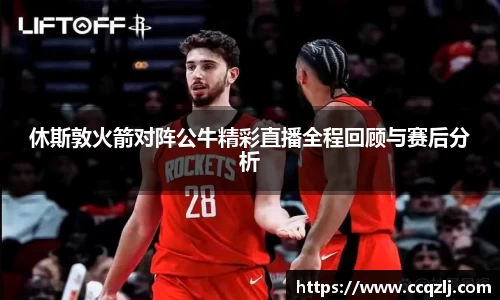 休斯敦火箭对阵公牛精彩直播全程回顾与赛后分析