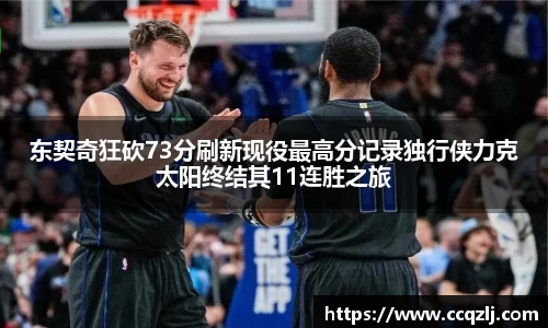 东契奇狂砍73分刷新现役最高分记录独行侠力克太阳终结其11连胜之旅