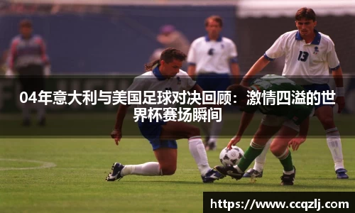 04年意大利与美国足球对决回顾：激情四溢的世界杯赛场瞬间